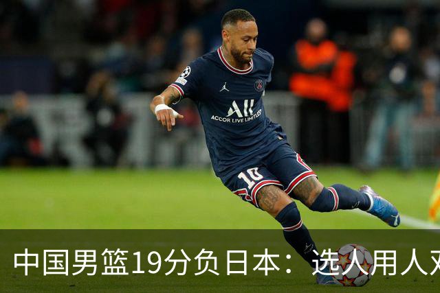 中国男篮19分负日本：选人用人双重困局，危机就在眼前