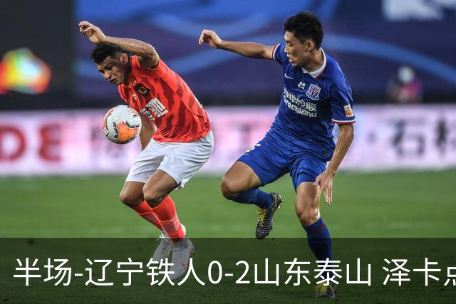 半场-辽宁铁人0-2山东泰山 泽卡点射+双响谢文能助攻马德鲁加造点