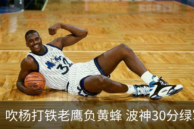 吹杨打铁老鹰负黄蜂 波神30分绿军险胜尼克斯