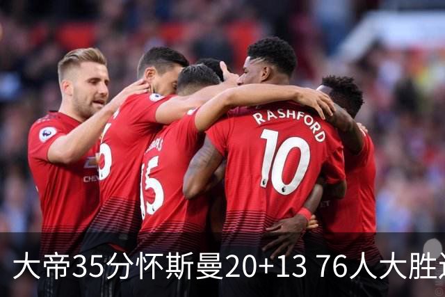 大帝35分怀斯曼20+13 76人大胜送活塞22连败
