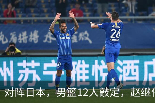 对阵日本，男篮12人敲定，赵继伟领衔，2人留洋，8人离队