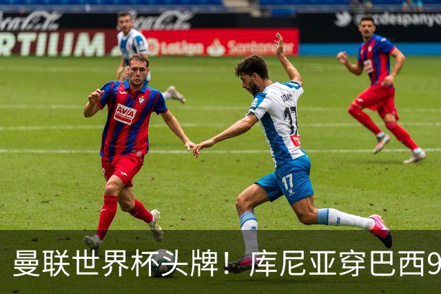 曼联世界杯头牌！库尼亚穿巴西9号获大罗认可，卡里克或学安帅战术