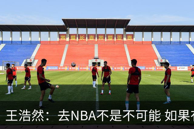 王浩然：去NBA不是不可能 如果有一天我有机会 我也会去争取