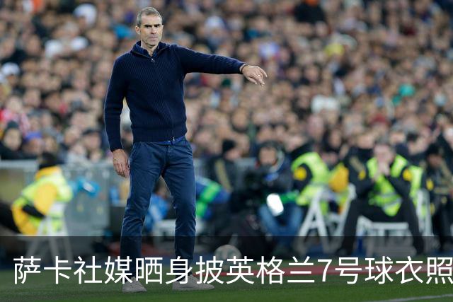 萨卡社媒晒身披英格兰7号球衣照片：7号