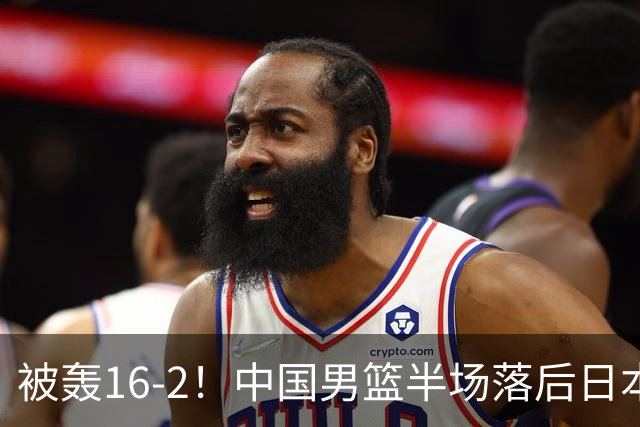 被轰16-2！中国男篮半场落后日本10分：贺希宁10分 杨瀚森5分2犯规