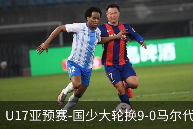 U17亚预赛-国少大轮换9-0马尔代夫 国少3连胜末轮将战韩国